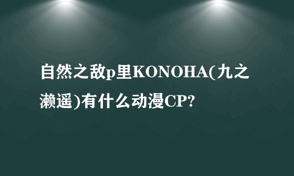 自然之敌p里KONOHA(九之濑遥)有什么动漫CP?