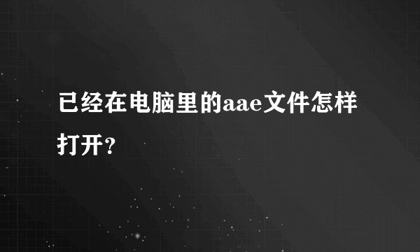 已经在电脑里的aae文件怎样打开？