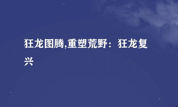狂龙图腾,重塑荒野：狂龙复兴