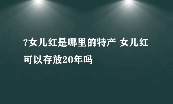 ?女儿红是哪里的特产 女儿红可以存放20年吗