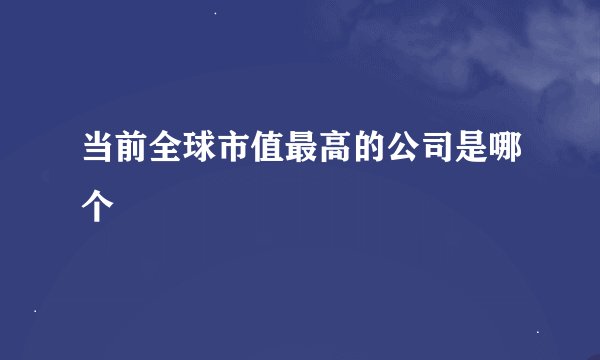 当前全球市值最高的公司是哪个