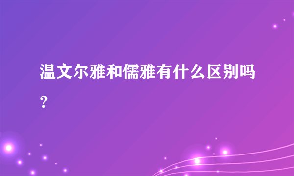 温文尔雅和儒雅有什么区别吗？