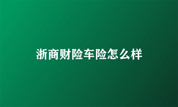 浙商财险车险怎么样