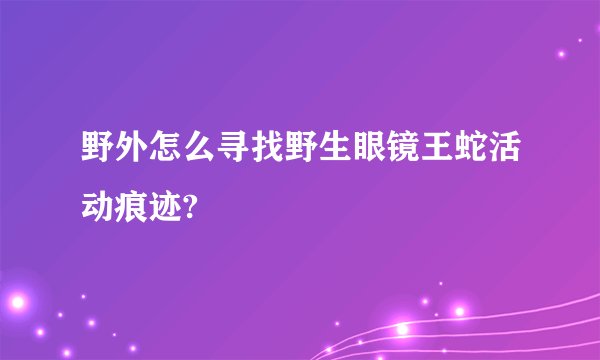 野外怎么寻找野生眼镜王蛇活动痕迹?
