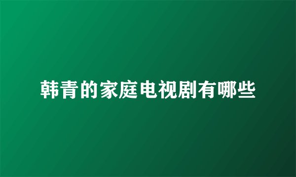 韩青的家庭电视剧有哪些
