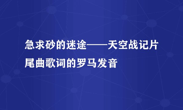 急求砂的迷途——天空战记片尾曲歌词的罗马发音