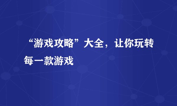 “游戏攻略”大全，让你玩转每一款游戏