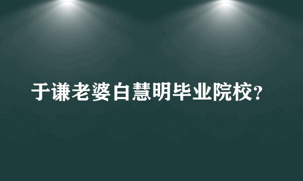 于谦老婆白慧明毕业院校？