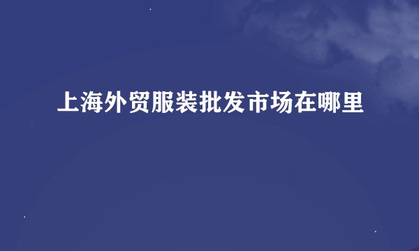 上海外贸服装批发市场在哪里