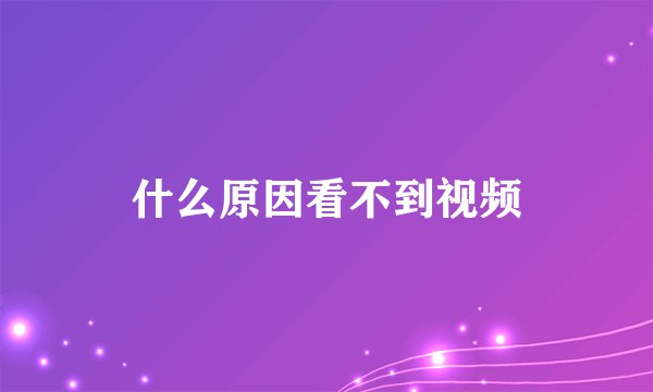 什么原因看不到视频