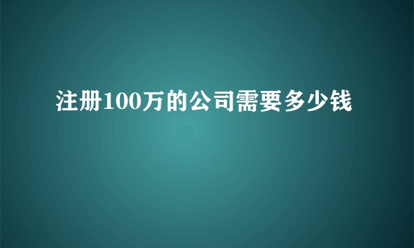 注册100万的公司需要多少钱
