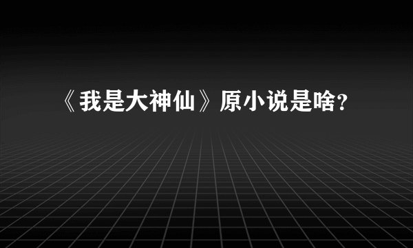 《我是大神仙》原小说是啥？
