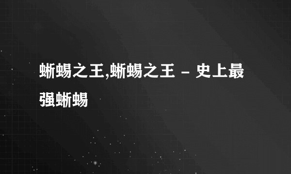 蜥蜴之王,蜥蜴之王 - 史上最强蜥蜴