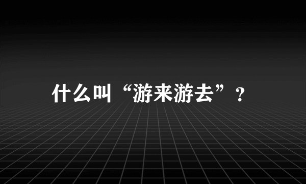 什么叫“游来游去”?