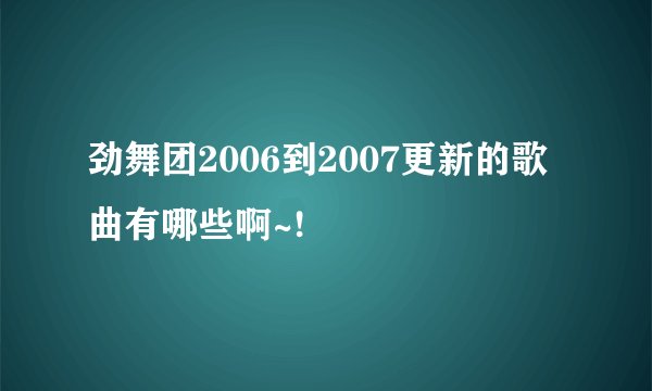 劲舞团2006到2007更新的歌曲有哪些啊~!