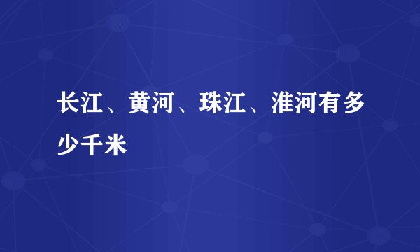 长江、黄河、珠江、淮河有多少千米