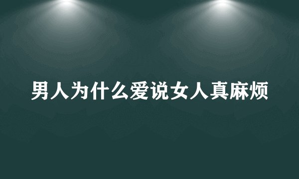 男人为什么爱说女人真麻烦