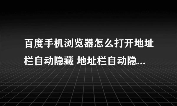 百度手机浏览器怎么打开地址栏自动隐藏 地址栏自动隐藏设置方法