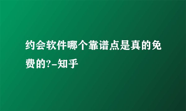 约会软件哪个靠谱点是真的免费的?-知乎