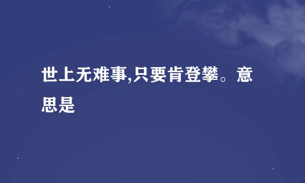 世上无难事,只要肯登攀。意思是