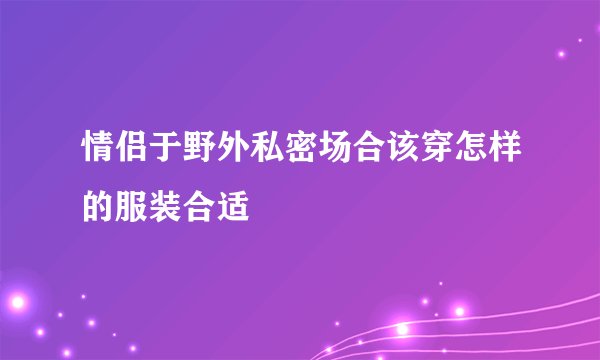 情侣于野外私密场合该穿怎样的服装合适