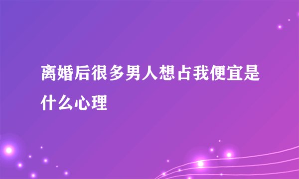 离婚后很多男人想占我便宜是什么心理