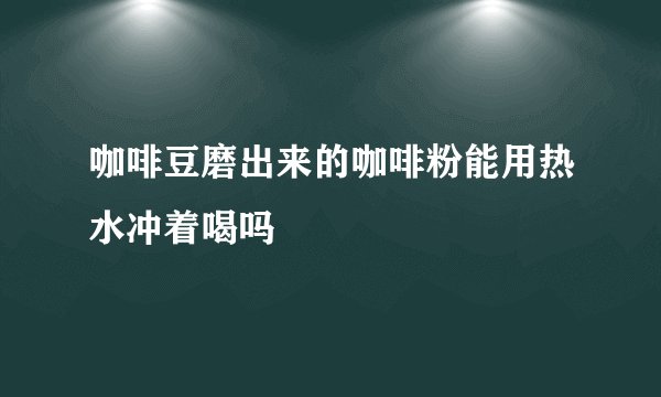 咖啡豆磨出来的咖啡粉能用热水冲着喝吗