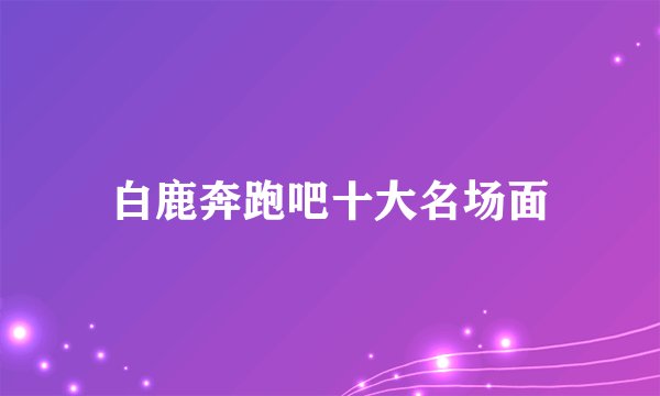 白鹿奔跑吧十大名场面