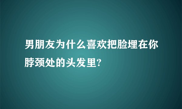 男朋友为什么喜欢把脸埋在你脖颈处的头发里?