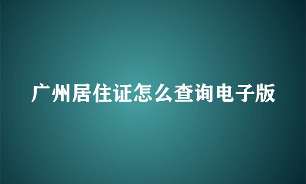 广州居住证怎么查询电子版
