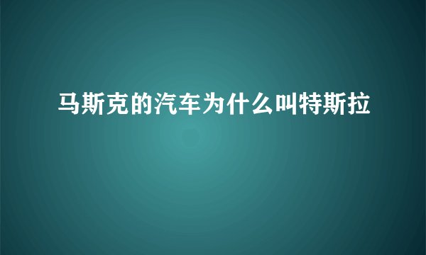 马斯克的汽车为什么叫特斯拉