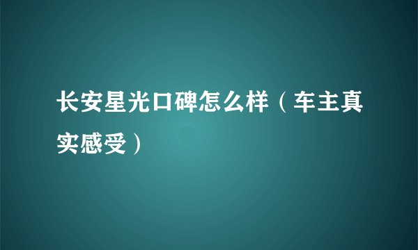 长安星光口碑怎么样（车主真实感受）