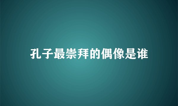 孔子最崇拜的偶像是谁