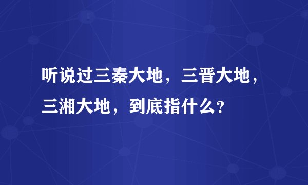 听说过三秦大地，三晋大地，三湘大地，到底指什么？