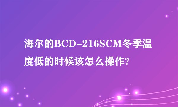 海尔的BCD-216SCM冬季温度低的时候该怎么操作?