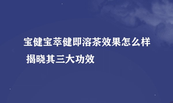 宝健宝萃健即溶茶效果怎么样 揭晓其三大功效
