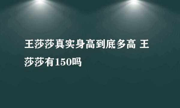 王莎莎真实身高到底多高 王莎莎有150吗