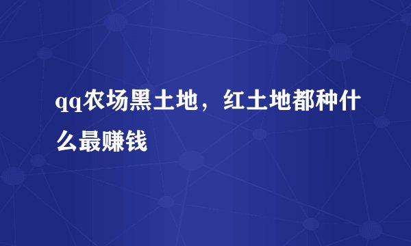 qq农场黑土地,红土地都种什么最赚钱