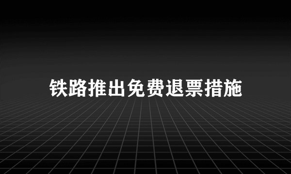 铁路推出免费退票措施