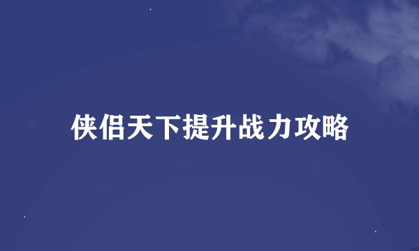 侠侣天下提升战力攻略