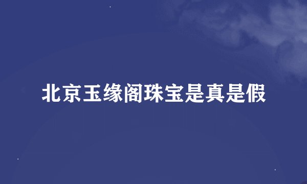 北京玉缘阁珠宝是真是假