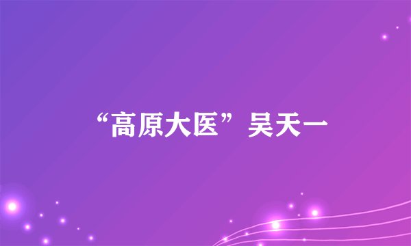 “高原大医”吴天一