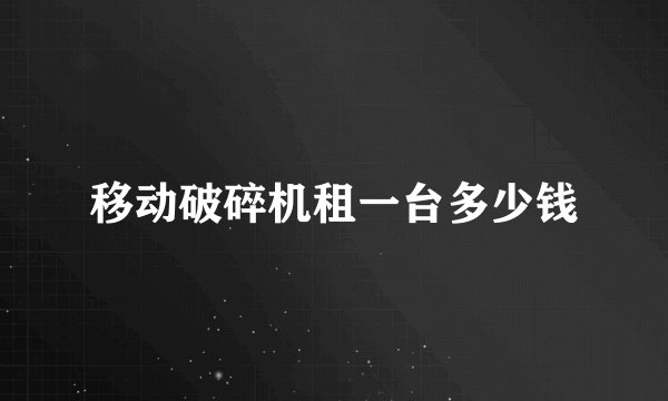 移动破碎机租一台多少钱