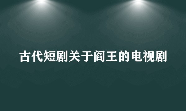 古代短剧关于阎王的电视剧