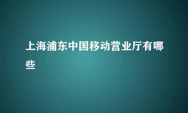 上海浦东中国移动营业厅有哪些
