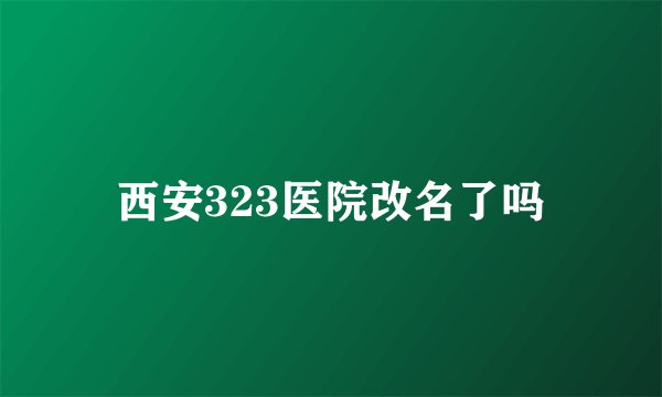 西安323医院改名了吗