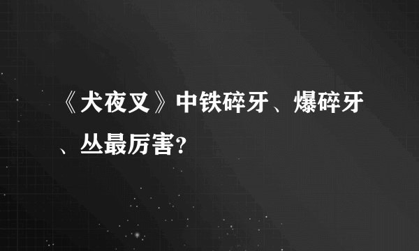 《犬夜叉》中铁碎牙、爆碎牙、丛最厉害？