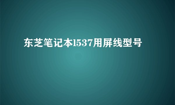 东芝笔记本l537用屏线型号