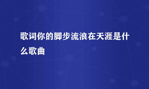 歌词你的脚步流浪在天涯是什么歌曲