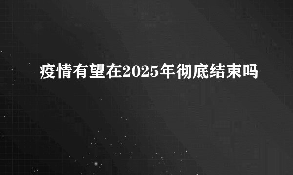 疫情有望在2025年彻底结束吗